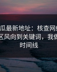 黑料吃瓜最新地址：核查网红黑料：从评论区风向到关键词，我做了完整时间线