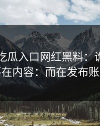 刚刚：吃瓜入口网红黑料：诡异的点不在内容：而在发布账号