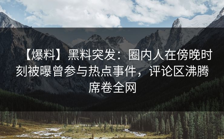 【爆料】黑料突发：圈内人在傍晚时刻被曝曾参与热点事件，评论区沸腾席卷全网