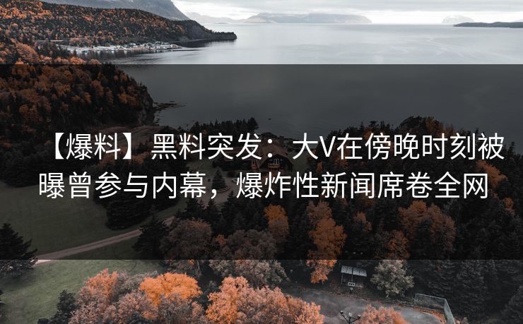 【爆料】黑料突发:大V在傍晚时刻被曝曾参与内幕,爆炸性新闻席卷全网 【爆料】黑料突发:大V在傍晚时刻被曝曾参与内幕,爆炸性新闻席卷全网