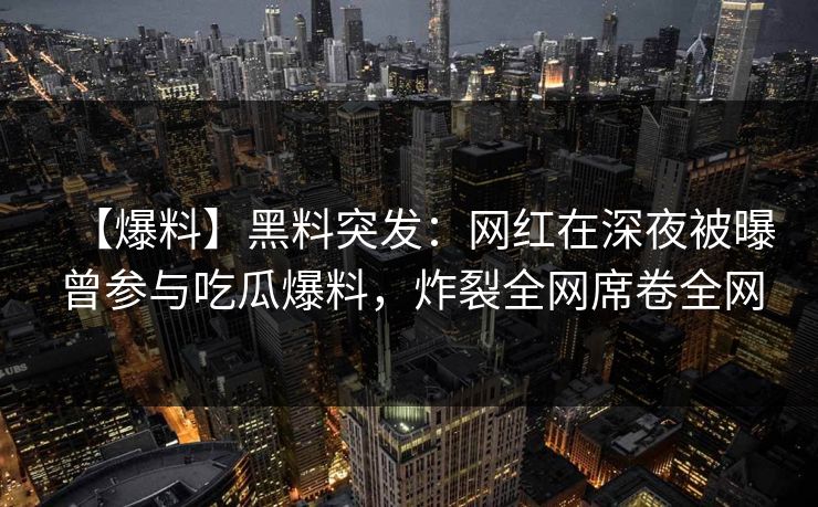 【爆料】黑料突发：网红在深夜被曝曾参与吃瓜爆料，炸裂全网席卷全网
