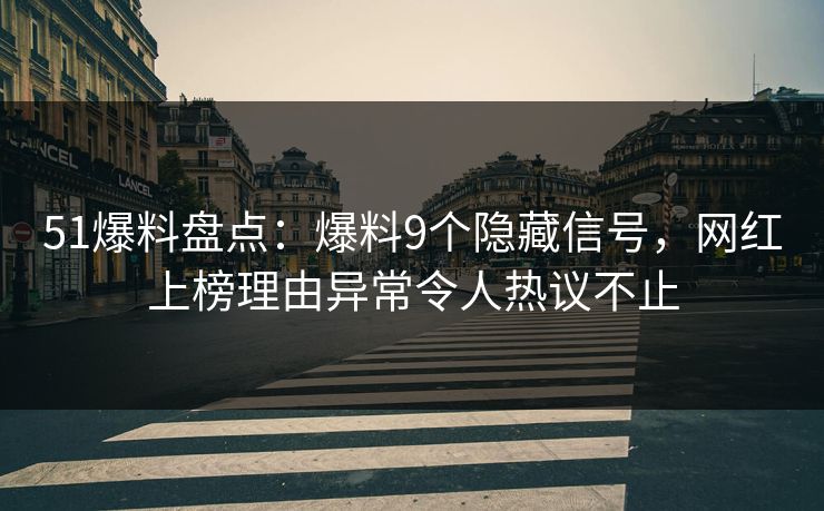 51爆料盘点:爆料9个隐藏信号,网红上榜理由异常令人热议不止 51爆料盘点:爆料9个隐藏信号,网红上榜理由异常令人热议不止