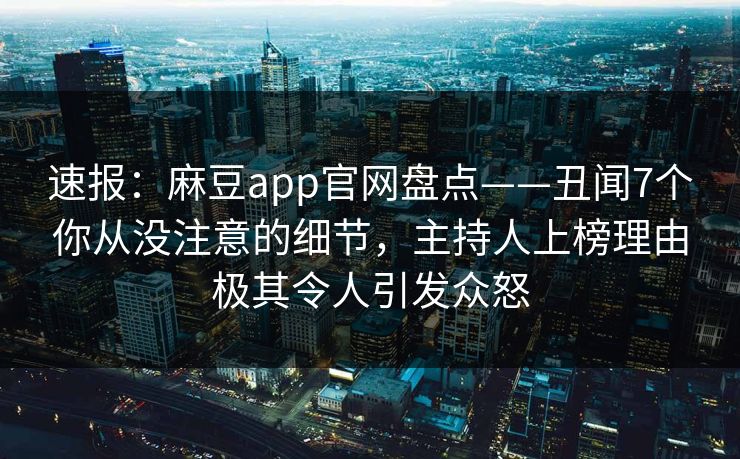 速报：麻豆app官网盘点——丑闻7个你从没注意的细节，主持人上榜理由极其令人引发众怒