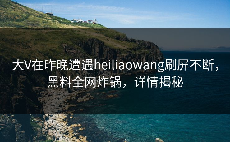 大V在昨晚遭遇heiliaowang刷屏不断,黑料全网炸锅,详情揭秘 大V在昨晚遭遇heiliaowang刷屏不断,黑料全网炸锅,详情揭秘