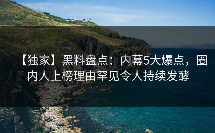 【独家】黑料盘点:内幕5大爆点,圈内人上榜理由罕见令人持续发酵 【独家】黑料盘点:内幕5大爆点,圈内人上榜理由罕见令人持续发酵
