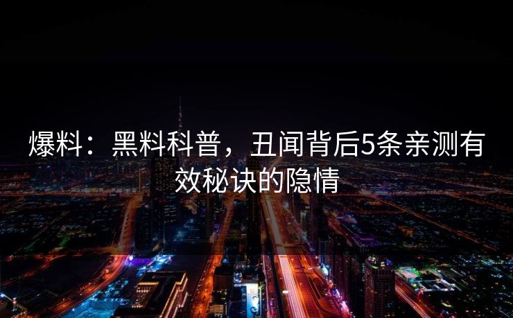 爆料:黑料科普,丑闻背后5条亲测有效秘诀的隐情 爆料:黑料科普,丑闻背后5条亲测有效秘诀的隐情