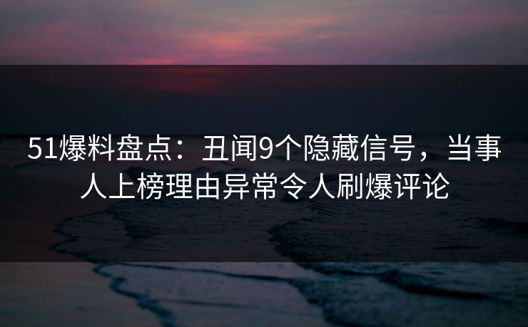 51爆料盘点:丑闻9个隐藏信号,当事人上榜理由异常令人刷爆评论 51爆料盘点:丑闻9个隐藏信号,当事人上榜理由异常令人刷爆评论