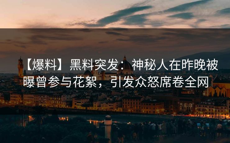 【爆料】黑料突发：神秘人在昨晚被曝曾参与花絮，引发众怒席卷全网