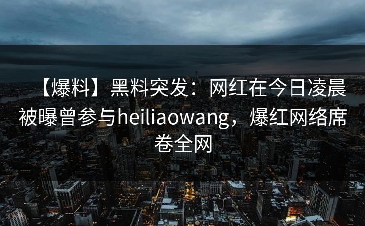 【爆料】黑料突发:网红在今日凌晨被曝曾参与heiliaowang,爆红网络席卷全网 【爆料】黑料突发:网红在今日凌晨被曝曾参与heiliaowang,爆红网络席卷全网