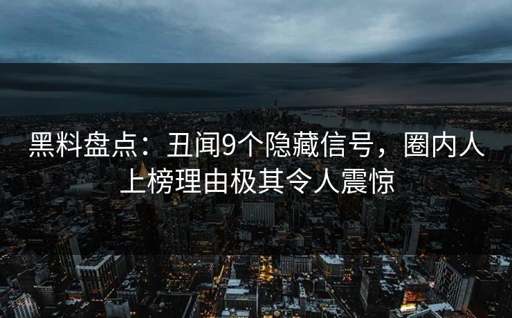 黑料盘点:丑闻9个隐藏信号,圈内人上榜理由极其令人震惊 黑料盘点:丑闻9个隐藏信号,圈内人上榜理由极其令人震惊