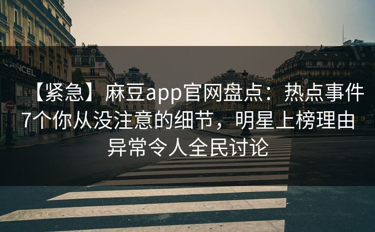 【紧急】麻豆app官网盘点：热点事件7个你从没注意的细节，明星上榜理由异常令人全民讨论