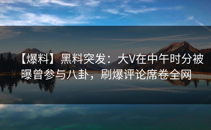 【爆料】黑料突发：大V在中午时分被曝曾参与八卦，刷爆评论席卷全网