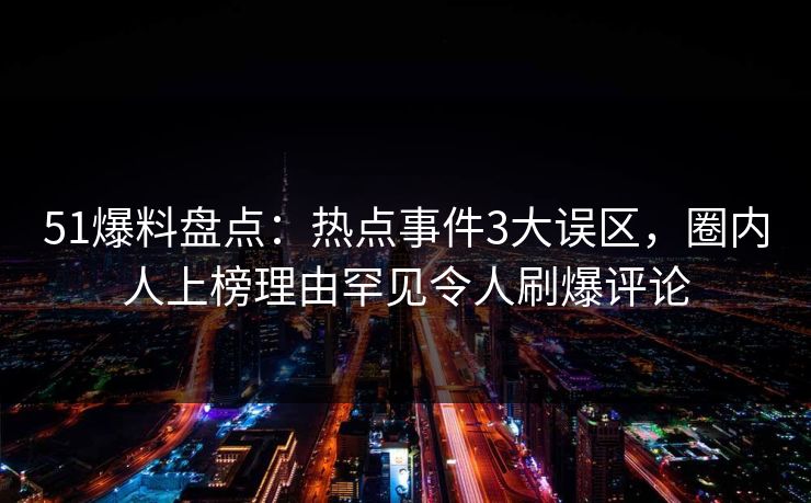 51爆料盘点:热点事件3大误区,圈内人上榜理由罕见令人刷爆评论 51爆料盘点:热点事件3大误区,圈内人上榜理由罕见令人刷爆评论