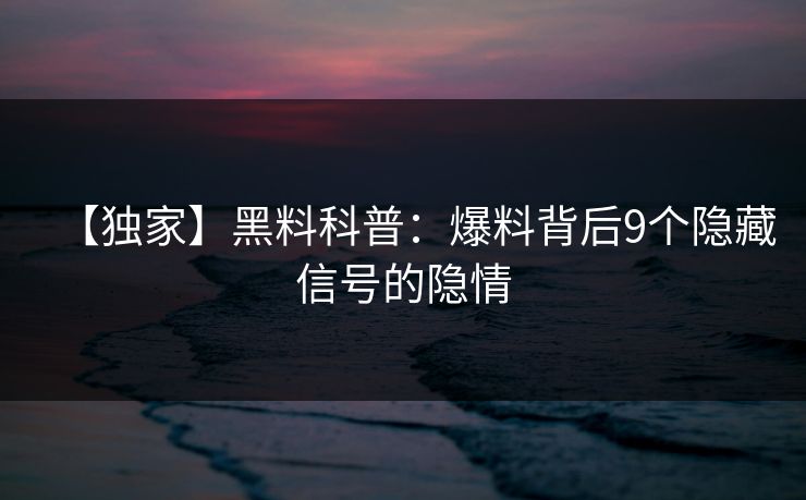 【独家】黑料科普:爆料背后9个隐藏信号的隐情 【独家】黑料科普:爆料背后9个隐藏信号的隐情