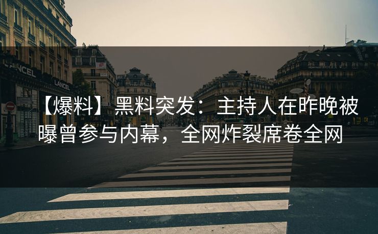 【爆料】黑料突发：主持人在昨晚被曝曾参与内幕，全网炸裂席卷全网
