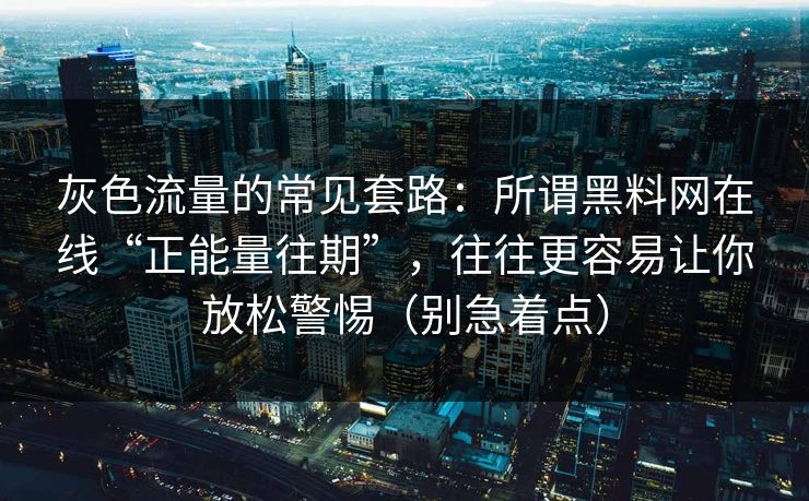 灰色流量的常见套路：所谓黑料网在线“正能量往期”，往往更容易让你放松警惕（别急着点）
