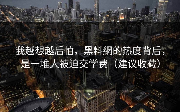 我越想越后怕，黑料網的热度背后，是一堆人被迫交学费（建议收藏）