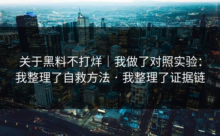 关于黑料不打烊｜我做了对照实验：我整理了自救方法 · 我整理了证据链