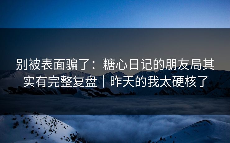 别被表面骗了:糖心日记的朋友局其实有完整复盘|昨天的我太硬核了 别被表面骗了:糖心日记的朋友局其实有完整复盘|昨天的我太硬核了