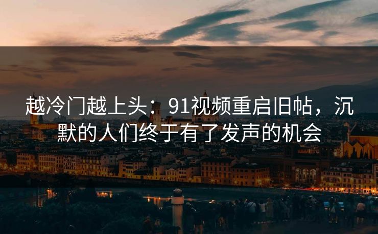 越冷门越上头：91视频重启旧帖，沉默的人们终于有了发声的机会