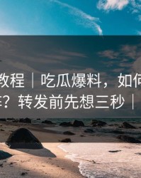 收藏级教程｜吃瓜爆料，如何识别水军矩阵？转发前先想三秒｜别网暴