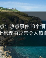 黑料盘点：热点事件10个细节真相，网红上榜理由异常令人热血沸腾