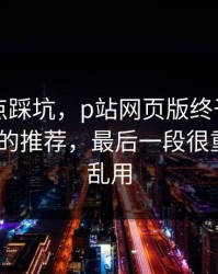 今晚差点踩坑，p站网页版终于弄明白-最关键的推荐，最后一段很重要：别乱用