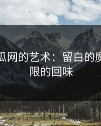 黑料吃瓜网的艺术：留白的魔力与无限的回味