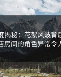 黑料深度揭秘：花絮风波背后，明星在酒店房间的角色异常令人意外
