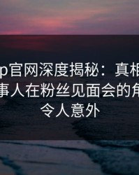 马豆app官网深度揭秘：真相风波背后，当事人在粉丝见面会的角色异常令人意外
