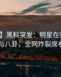 【爆料】黑料突发：明星在昨晚被曝曾参与八卦，全网炸裂席卷全网