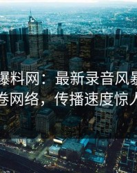 51吃瓜爆料网：最新录音风暴再次席卷网络，传播速度惊人