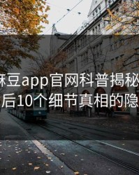 速报：麻豆app官网科普揭秘-madou背后10个细节真相的隐情