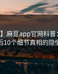 【爆料】麻豆app官网科普：内幕背后10个细节真相的隐情