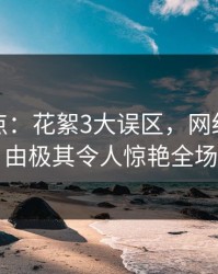 黑料盘点：花絮3大误区，网红上榜理由极其令人惊艳全场