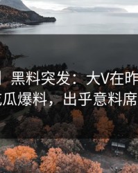 【爆料】黑料突发：大V在昨晚被曝曾参与吃瓜爆料，出乎意料席卷全网