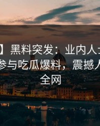 【爆料】黑料突发：业内人士在深夜被曝曾参与吃瓜爆料，震撼人心席卷全网