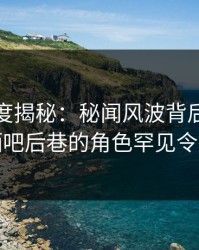 黑料深度揭秘：秘闻风波背后，当事人在酒吧后巷的角色罕见令人意外