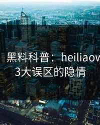 【爆料】黑料科普：heiliaowang背后3大误区的隐情