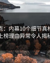 黑料盘点：内幕10个细节真相，网红上榜理由异常令人揭秘