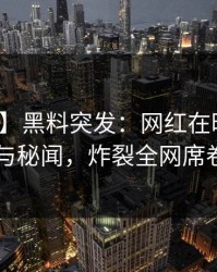 【爆料】黑料突发：网红在昨晚被曝曾参与秘闻，炸裂全网席卷全网