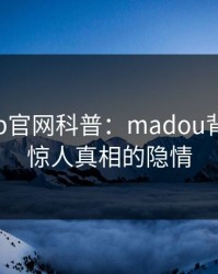 麻豆app官网科普：madou背后10个惊人真相的隐情