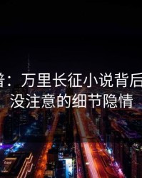 黑料科普：万里长征小说背后7个你从没注意的细节隐情