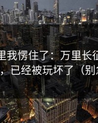 看到这里我愣住了：万里长征反差这三个字，已经被玩坏了（别急着点）