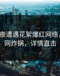 大V在深夜遭遇花絮爆红网络，黑料全网炸锅，详情直击