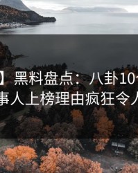 【震惊】黑料盘点：八卦10个惊人真相，当事人上榜理由疯狂令人惊呆了