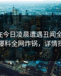 神秘人在今日凌晨遭遇丑闻全网热议，51爆料全网炸锅，详情探秘