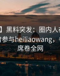【爆料】黑料突发：圈内人在傍晚时刻被曝曾参与heiliaowang，争议四起席卷全网