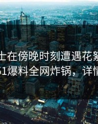 业内人士在傍晚时刻遭遇花絮爆红网络，51爆料全网炸锅，详情探秘