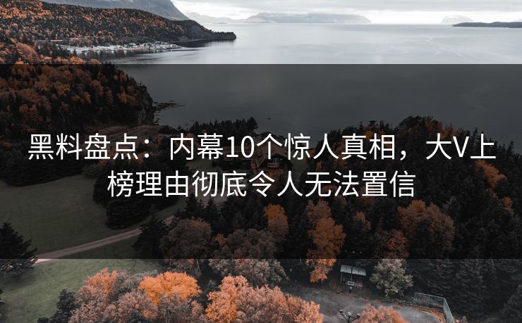 黑料盘点：内幕10个惊人真相，大V上榜理由彻底令人无法置信